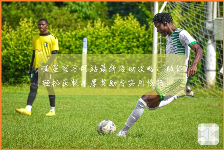 亚星官方网站最新活动攻略，助你轻松获取丰厚奖励与实用技巧！