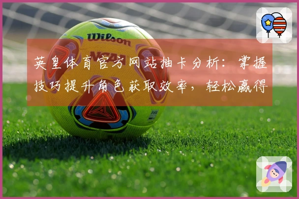 英皇体育官方网站抽卡分析：掌握技巧提升角色获取效率，轻松赢得游戏优势