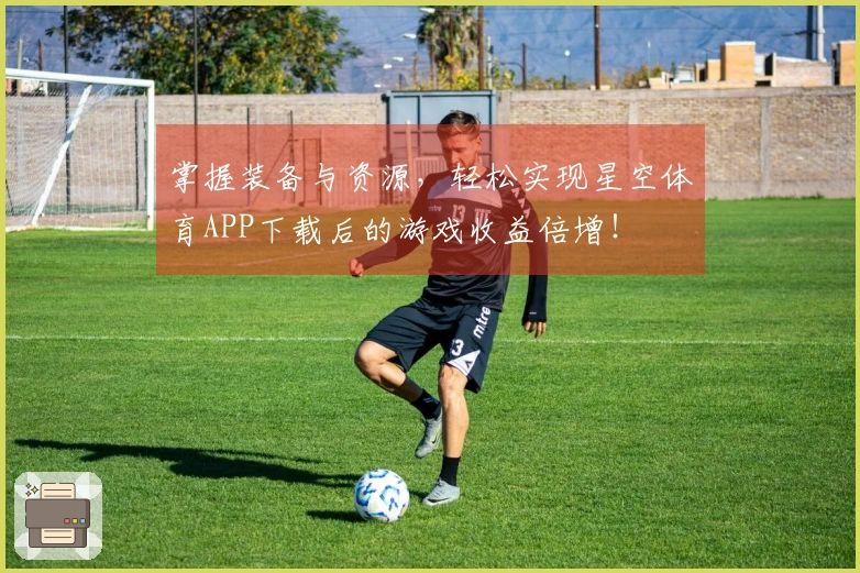 掌握装备与资源，轻松实现星空体育APP下载后的游戏收益倍增！