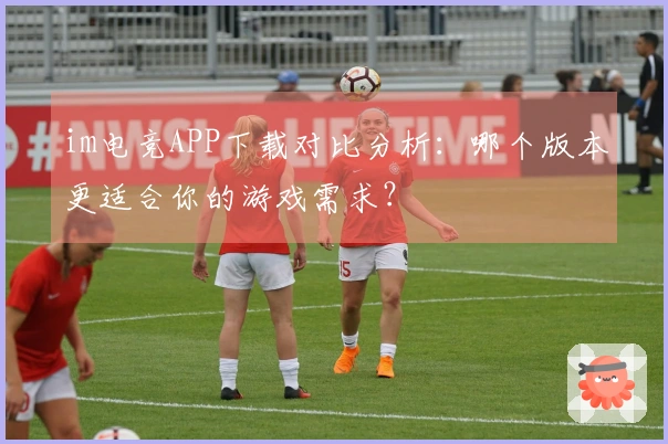 im电竞APP下载对比分析：哪个版本更适合你的游戏需求？