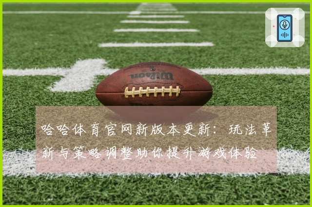 哈哈体育官网新版本更新：玩法革新与策略调整助你提升游戏体验