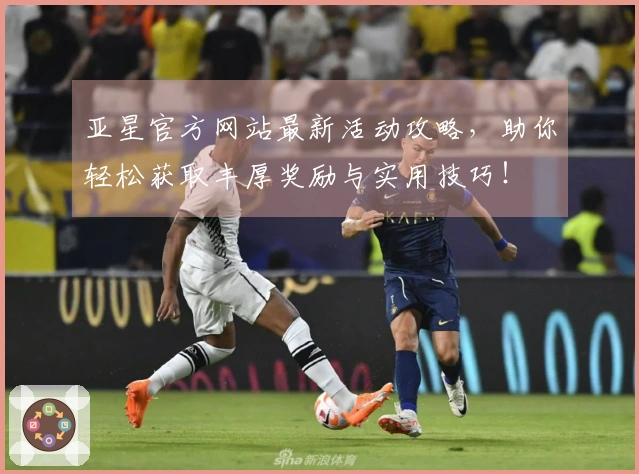 亚星官方网站最新活动攻略，助你轻松获取丰厚奖励与实用技巧！