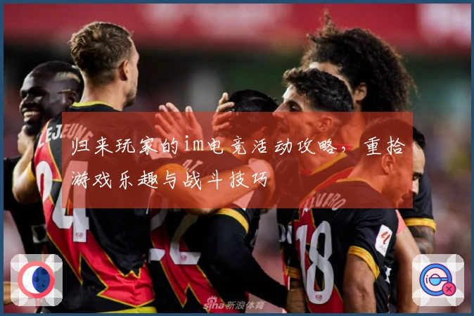 归来玩家的im电竞活动攻略，重拾游戏乐趣与战斗技巧