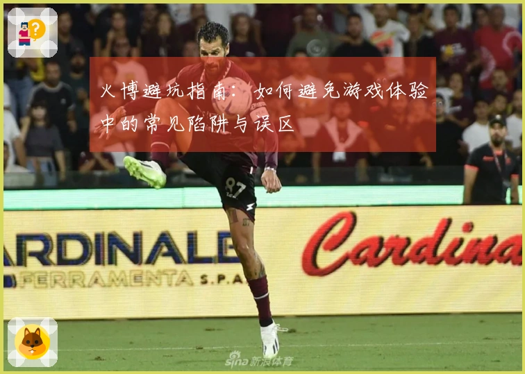 火博避坑指南：如何避免游戏体验中的常见陷阱与误区