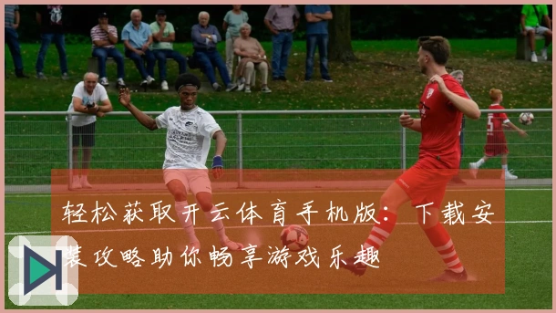 轻松获取开云体育手机版：下载安装攻略助你畅享游戏乐趣