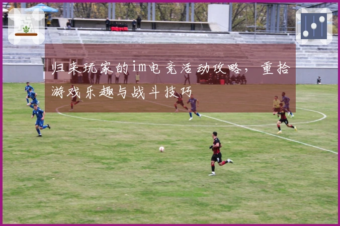 归来玩家的im电竞活动攻略，重拾游戏乐趣与战斗技巧