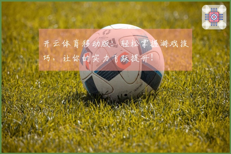 开云体育移动版：轻松掌握游戏技巧，让你的实力飞跃提升！