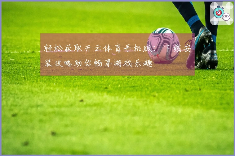 轻松获取开云体育手机版：下载安装攻略助你畅享游戏乐趣